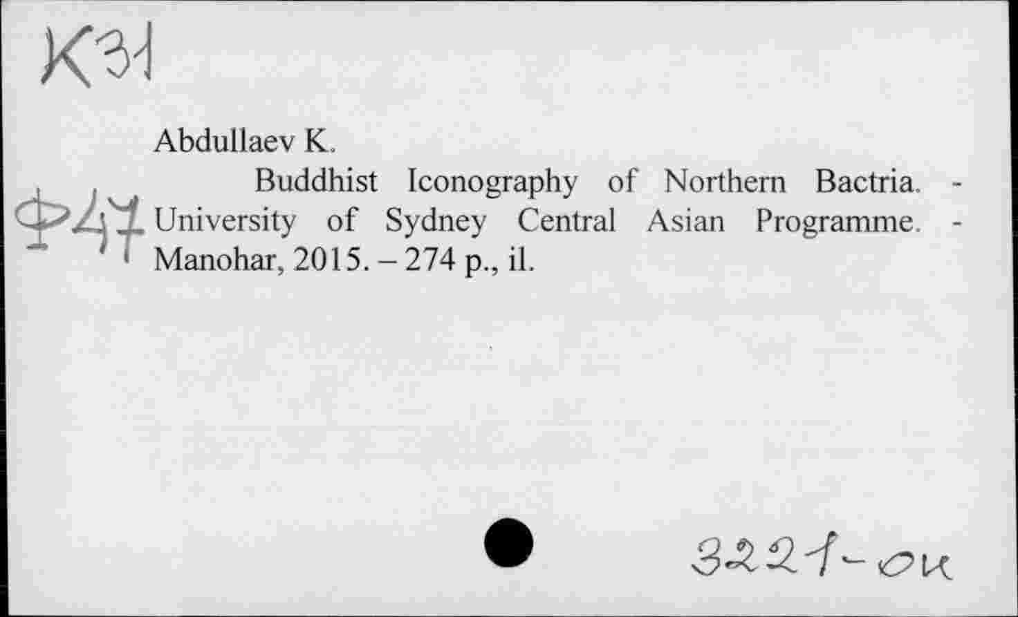 ﻿
Abdullaev К.
,	,	Buddhist Iconography of Northern Bactria. -
_ University of Sydney Central Asian Programme -‘ Manohar, 2015. - 274 p., il.
